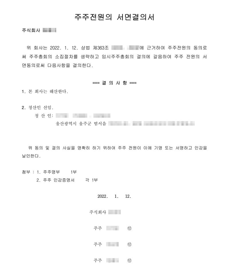 주주전원의 서면결의서. 위 회사는 2022. 1. 12. 주주전원의 동의로써 주주총회의 소집절차를 생략하고 임시주주총회의 결의에 갈음하여 주주 전원의 서면동의로써 다음 사항을 결의한다. 결의사항 1. 본 회사는 해산한다. 2. 청산인 선임 — 청산인(이름·주민등록번호 가림) 울산(주소 가림). 위 동의 및 결의 사실을 명확히 하기 위하여 주주 전원이 이에 기명 또는 서명하고 인감을 날인한다. 첨부 주주명부, 주주 인감증명서 각 1부. 2022. 1. 12. 주주 세 사람(이름 가림). 회사 이름과 옛 조항 번호는 가렸다.