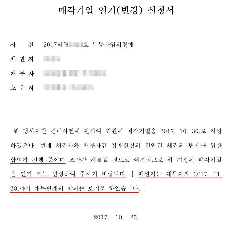 매각기일 연기(변경) 신청서. 사건 2017타경 부동산임의경매, 채권자, 채무자 주식회사, 소유자 주식회사. 위 당사자간 경매사건에 관하여 귀원이 매각기일을 2017. 10. 30.로 지정하였으나, 현재 채권자와 채무자간 경매신청의 원인된 채권의 변제를 위한 합의가 진행 중이며(빨간 밑줄) 조만간 해결될 것으로 예견되므로 위 지정된 매각기일을 연기 또는 변경하여 주시기 바랍니다(빨간 밑줄). 채권자는 채무자와 2017. 11. 30.까지 채무변제의 합의를 보기로 하였습니다(빨간 밑줄). 2017. 10. 20. 채권자·채무자·소유자의 이름과 주민등록번호, 회사 이름과 법인등록번호, 대표자, 주소 가운데 구·군 뒤의 자리, 사건번호의 숫자, 등기 접수번호, 법원 직원 이름과 도장은 가렸다.