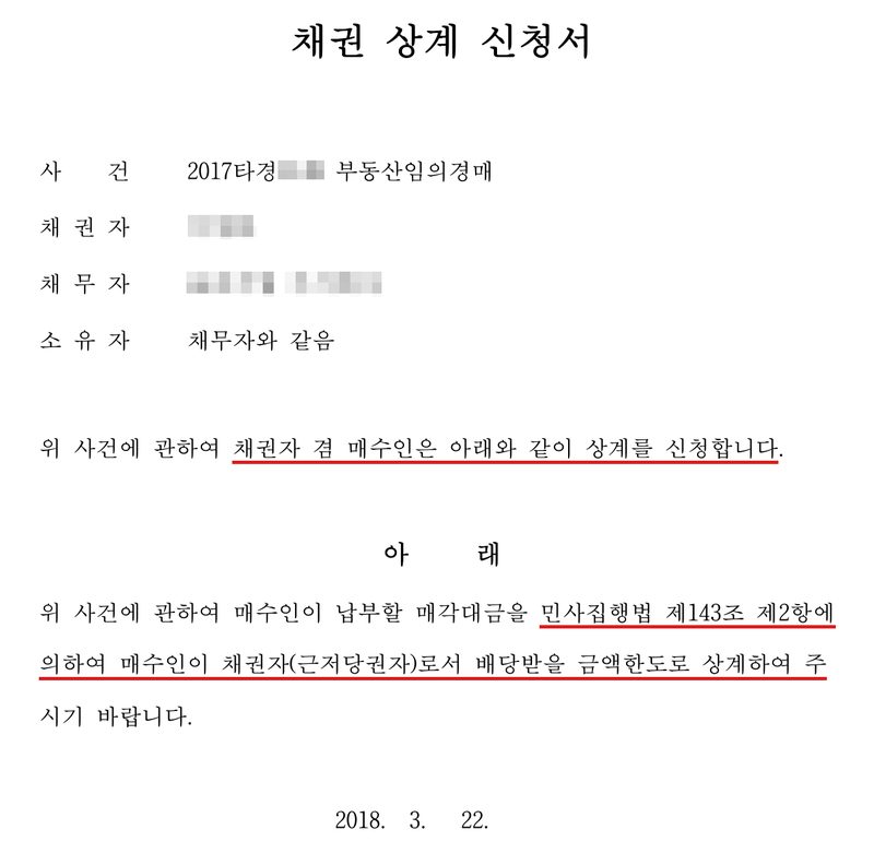 채권 상계 신청서. 사건 2017타경 부동산임의경매, 채권자, 채무자 주식회사, 소유자 채무자와 같음. 위 사건에 관하여 채권자 겸 매수인은 아래와 같이 상계를 신청합니다(빨간 밑줄). 매수인이 납부할 매각대금을 민사집행법 제143조 제2항에 의하여 매수인이 채권자(근저당권자)로서 배당받을 금액한도로 상계하여 주시기 바랍니다(빨간 밑줄). 2018. 3. 22. 대구지방법원 영덕지원. 채권자·채무자·소유자의 이름과 주민등록번호, 회사 이름과 법인등록번호, 대표자, 주소 가운데 구·군 뒤의 자리, 사건번호의 숫자, 등기 접수번호, 법원 직원 이름과 도장은 가렸다.