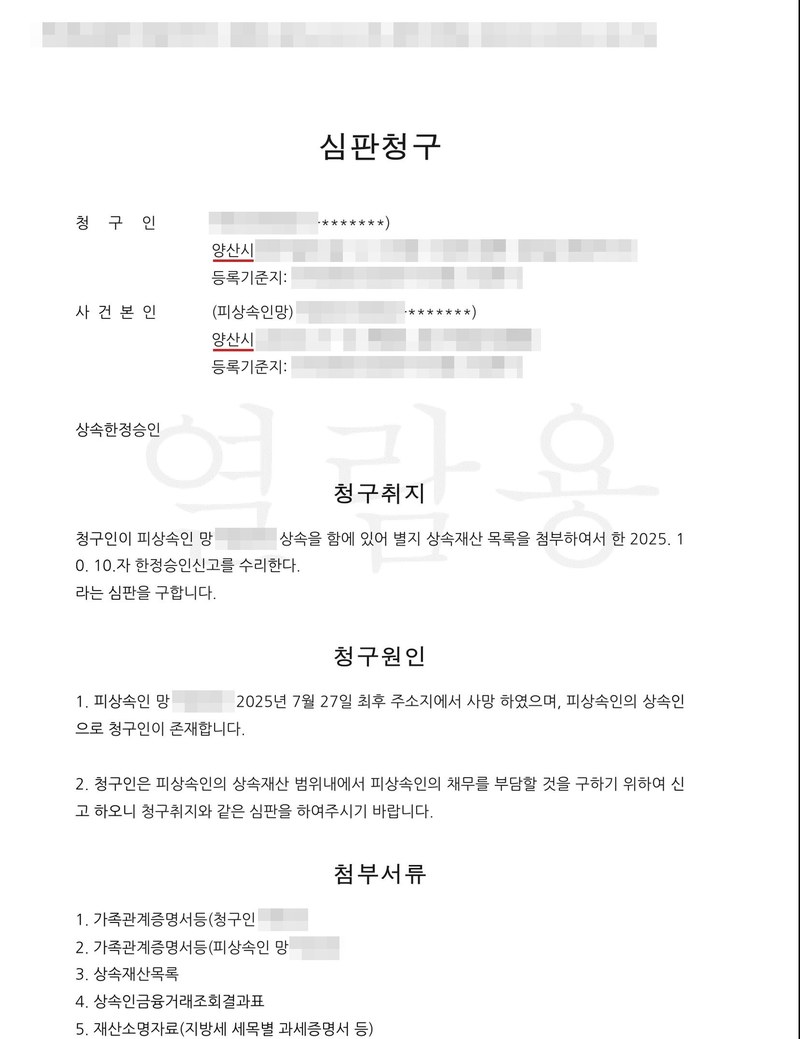심판청구. 청구인 주소 양산시, 사건본인(피상속인 망) 주소 양산시 — 양산서울요양병원. 상속한정승인. 청구취지 청구인이 피상속인 망 ○○○의 상속을 함에 있어 별지 상속재산 목록을 첨부하여서 한 2025. 10. 10.자 한정승인신고를 수리한다라는 심판을 구합니다. 청구원인 1. 피상속인 망 ○○○는 2025년 7월 27일 최후 주소지에서 사망하였으며, 피상속인의 상속인으로 청구인이 존재합니다. 2. 청구인은 피상속인의 상속재산 범위내에서 피상속인의 채무를 부담할 것을 구하기 위하여 신고합니다. 첨부서류 가족관계증명서등, 상속재산목록, 상속인금융거래조회결과표, 재산소명자료. 이름과 주민등록번호, 주소 가운데 시·구 뒤의 자리, 등록기준지, 사건번호 숫자, 사법보좌관·법원주사 이름과 도장, QR코드·발급번호, 전자소송 내려받기 머리줄은 가렸다.