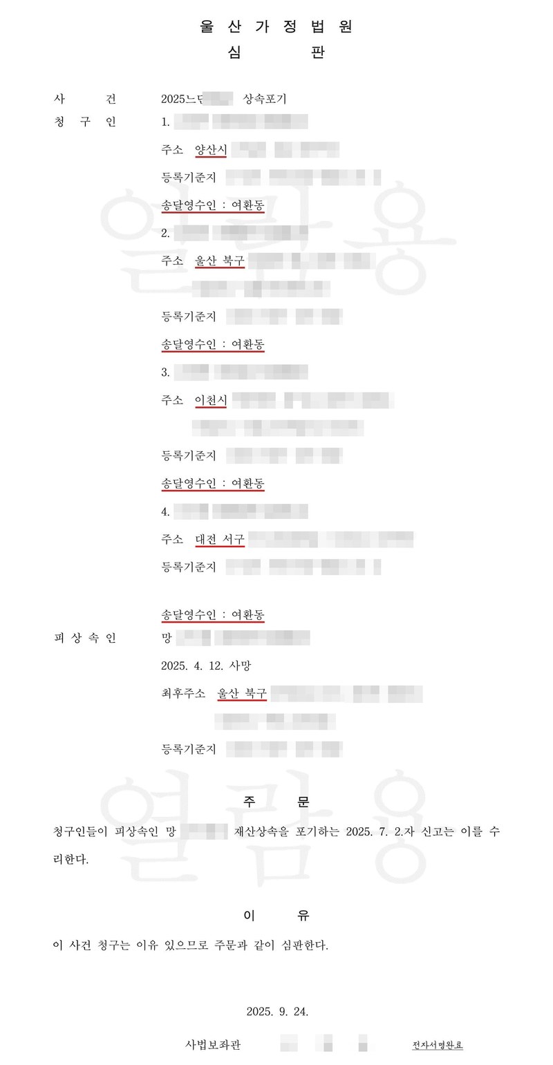 울산가정법원 심판. 사건 2025느단 상속포기. 청구인 1 주소 양산시, 2 주소 울산 북구, 3 주소 이천시, 4 주소 대전 서구, 송달영수인 여환동. 피상속인 망, 2025. 4. 12. 사망, 최후주소 울산 북구. 주문 청구인들이 피상속인 망 ○○○의 재산상속을 포기하는 2025. 7. 2.자 신고는 이를 수리한다. 이유 이 사건 청구는 이유 있으므로 주문과 같이 심판한다. 2025. 9. 24. 사법보좌관. 이름과 주민등록번호, 주소 가운데 시·구 뒤의 자리, 등록기준지, 사건번호 숫자, 사법보좌관·법원주사 이름과 도장, QR코드·발급번호, 전자소송 내려받기 머리줄은 가렸다.