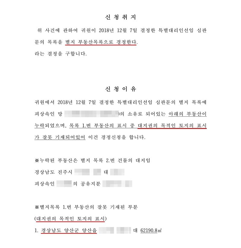 심판 경정 신청 셋째 장. 신청취지 — 위 사건에 관하여 귀원이 결정한 특별대리인선임 심판문의 목록을 별지 부동산목록으로 경정한다라는 결정을 구합니다. 신청이유 — 특별대리인선임 심판문의 별지 목록에 피상속인 망인의 소유로 되어 있는 아래의 부동산이 누락되었으며, 목록 1번 부동산의 표시 중 대지권의 목적인 토지의 표시가 잘못 기재되어 있어 경정신청을 합니다. 누락된 부동산은 별지 목록 2번 건물의 대지(경상남도 진주시), 별지목록 1번 부동산의 잘못 기재된 부분(대지권의 목적인 토지의 표시) 경상남도 양산군 양산읍. 이름과 주민등록번호, 주소 가운데 시·구 뒤의 자리, 등록기준지, 사건번호 숫자, 지번, 금액, 판사·법원주사 이름과 도장, 서명·도장, QR코드·발급번호·위변조 방지 바코드는 가렸다.